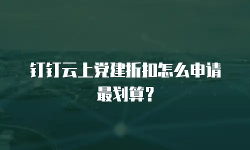 钉钉云上党建折扣怎么申请最划算？