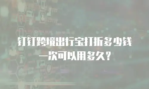 钉钉跨境出行宝打折多少钱一次可以用多久？