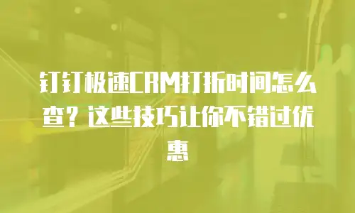 钉钉极速CRM打折时间怎么查？这些技巧让你不错过优惠