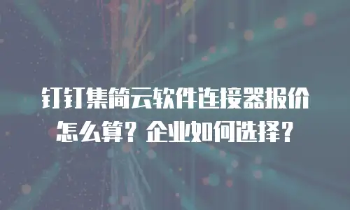 钉钉集简云软件连接器报价怎么算？企业如何选择？