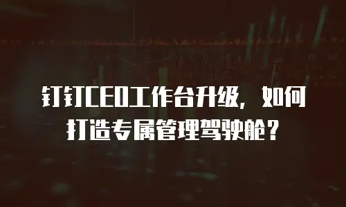 钉钉CEO工作台升级，如何打造专属管理驾驶舱？