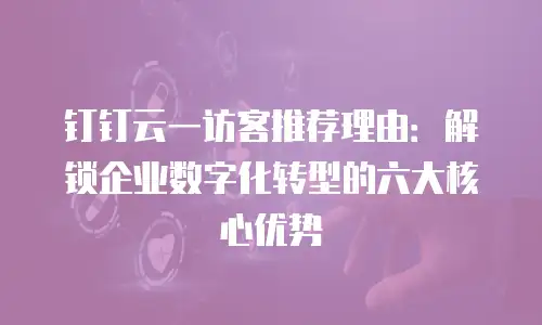 钉钉云一访客推荐理由：解锁企业数字化转型的六大核心优势