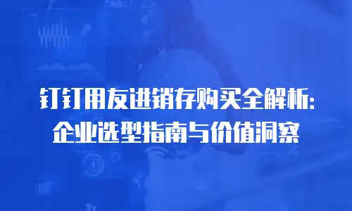钉钉用友进销存购买全解析：企业选型指南与价值洞察