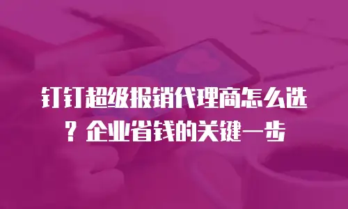 钉钉超级报销代理商怎么选？企业省钱的关键一步