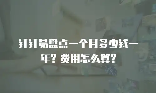钉钉易盘点一个月多少钱一年？费用怎么算？
