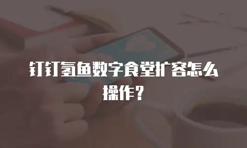 钉钉氢鱼数字食堂扩容怎么操作？