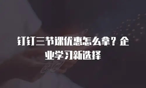 钉钉三节课优惠怎么拿？企业学习新选择