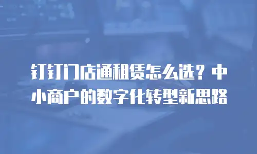 钉钉门店通租赁怎么选？中小商户的数字化转型新思路