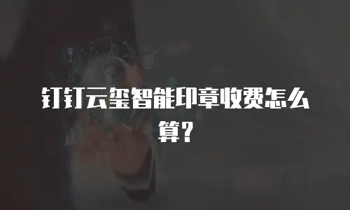 钉钉云玺智能印章收费怎么算？