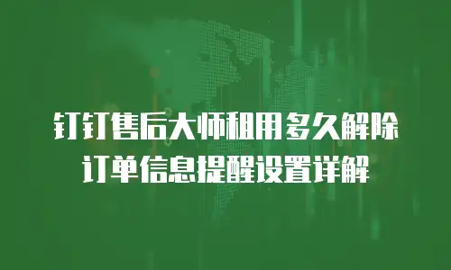 钉钉售后大师租用多久解除订单信息提醒设置详解