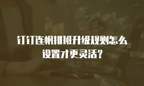 钉钉连帆排班升级规则怎么设置才更灵活？