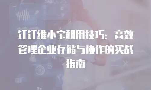 钉钉维小宝租用技巧：高效管理企业存储与协作的实战指南