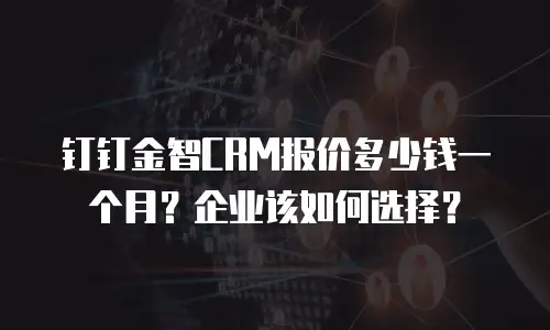 钉钉金智CRM报价多少钱一个月？企业该如何选择？