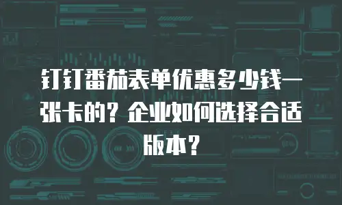 钉钉番茄表单优惠多少钱一张卡的？企业如何选择合适版本？
