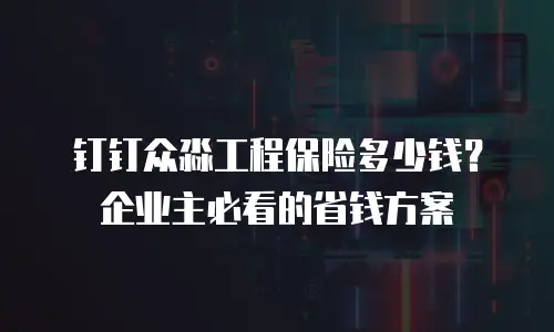 钉钉众淼工程保险多少钱？企业主必看的省钱方案