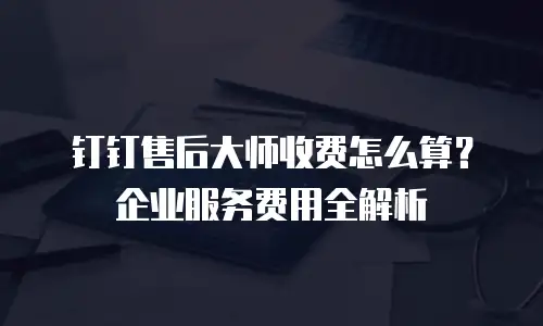 钉钉售后大师收费怎么算？企业服务费用全解析