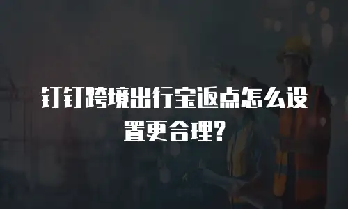 钉钉跨境出行宝返点怎么设置更合理？