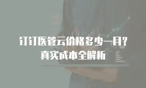 钉钉医管云价格多少一月？真实成本全解析