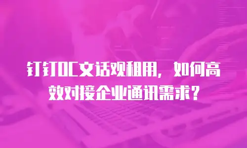 钉钉OC文话观租用，如何高效对接企业通讯需求？