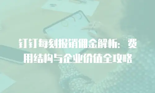 钉钉每刻报销佣金解析：费用结构与企业价值全攻略