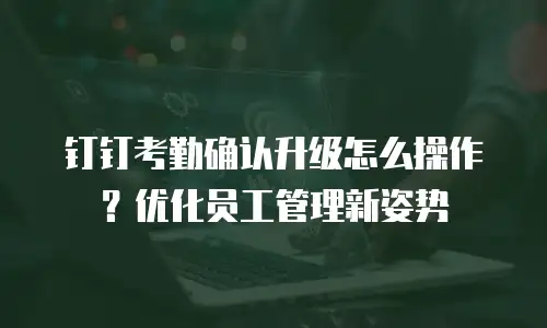 钉钉考勤确认升级怎么操作？优化员工管理新姿势