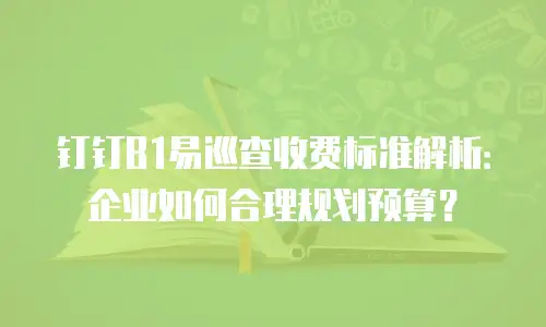 钉钉B1易巡查收费标准解析：企业如何合理规划预算？