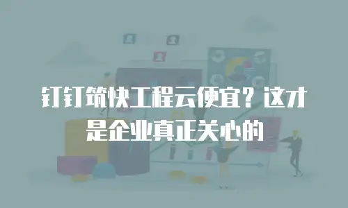 钉钉筑快工程云便宜？这才是企业真正关心的