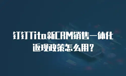 钉钉Tita新CRM销售一体化返现政策怎么用？