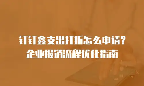 钉钉鑫支出打折怎么申请？企业报销流程优化指南