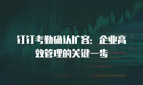 钉钉考勤确认扩容：企业高效管理的关键一步