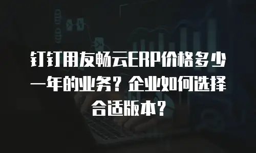 钉钉用友畅云ERP价格多少一年的业务？企业如何选择合适版本？