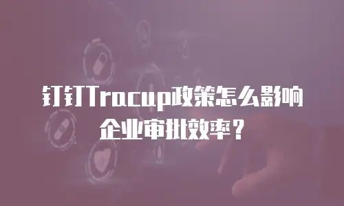 钉钉Tracup政策怎么影响企业审批效率？