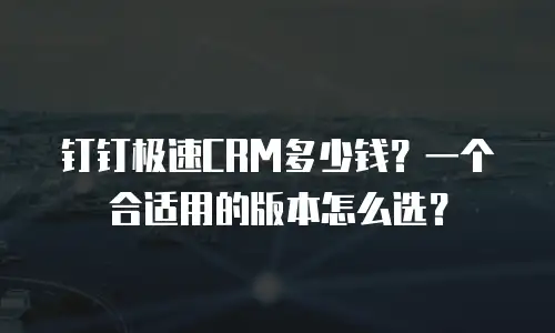 钉钉极速CRM多少钱？一个合适用的版本怎么选？