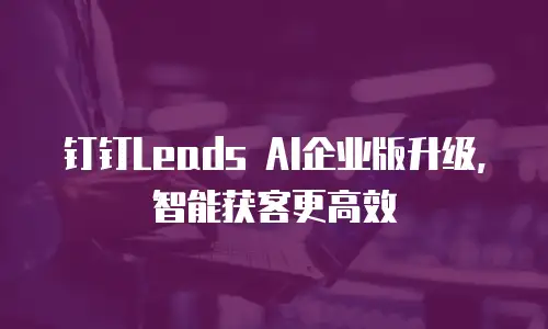 钉钉Leads AI企业版升级，智能获客更高效