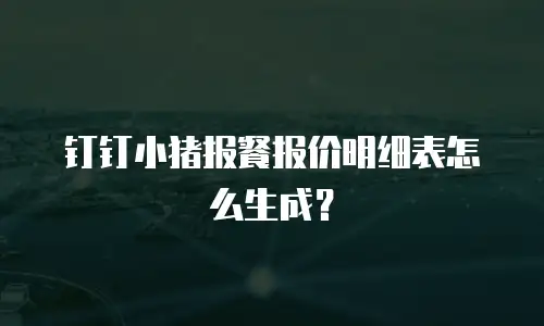 钉钉小猪报餐报价明细表怎么生成？