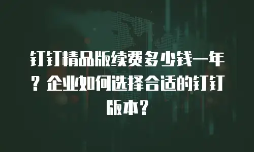 钉钉精品版续费多少钱一年？企业如何选择合适的钉钉版本？