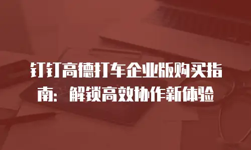 钉钉高德打车企业版购买指南：解锁高效协作新体验