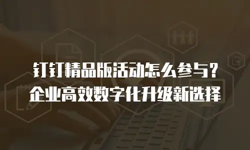 钉钉精品版活动怎么参与？企业高效数字化升级新选择