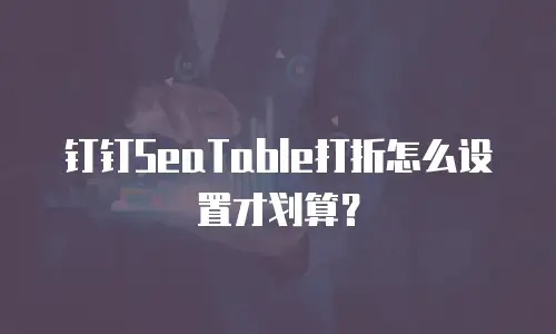 钉钉SeaTable打折怎么设置才划算？