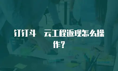 钉钉斗栱云工程返现怎么操作？