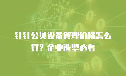 钉钉公贝设备管理价格怎么算？企业选型必看
