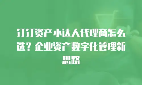 钉钉资产小达人代理商怎么选？企业资产数字化管理新思路