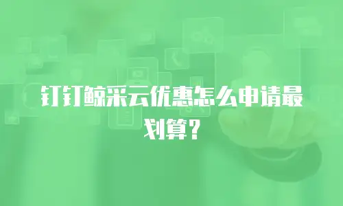 钉钉鲸采云优惠怎么申请最划算？