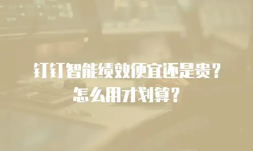 钉钉智能绩效便宜还是贵？怎么用才划算？