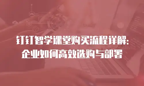 钉钉智学课堂购买流程详解：企业如何高效选购与部署