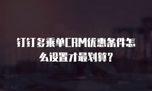 钉钉多乘单CRM优惠条件怎么设置才最划算？