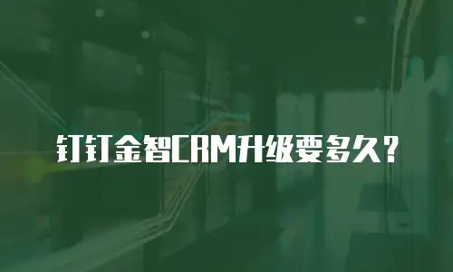 钉钉金智CRM升级要多久？