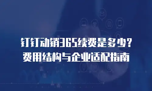 钉钉动销365续费是多少？费用结构与企业适配指南