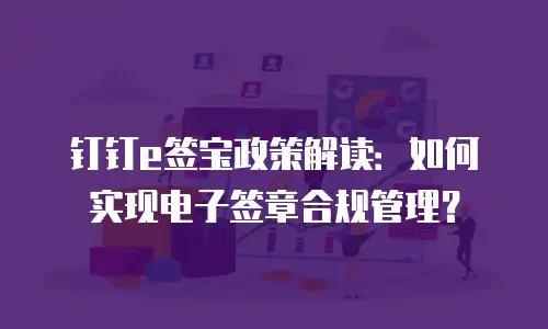 钉钉e签宝政策解读：如何实现电子签章合规管理？
