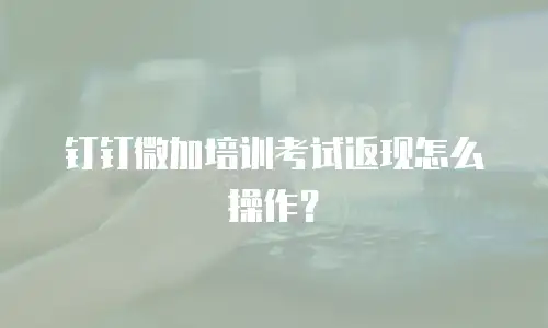 钉钉微加培训考试返现怎么操作？
